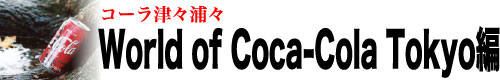コーラ津々浦々「World of Coca-Cola Tokyo編」
