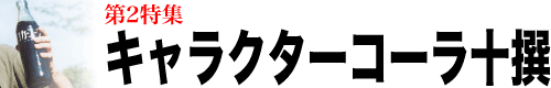 第二特集 「キャラクターコーラ十撰」